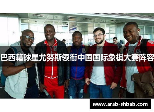 巴西籍球星尤努斯领衔中国国际象棋大赛阵容