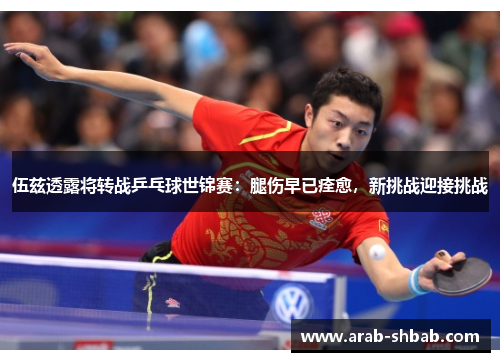 伍兹透露将转战乒乓球世锦赛：腿伤早已痊愈，新挑战迎接挑战